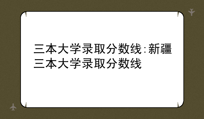 三本大学录取分数线:新疆三本大学录取分数线