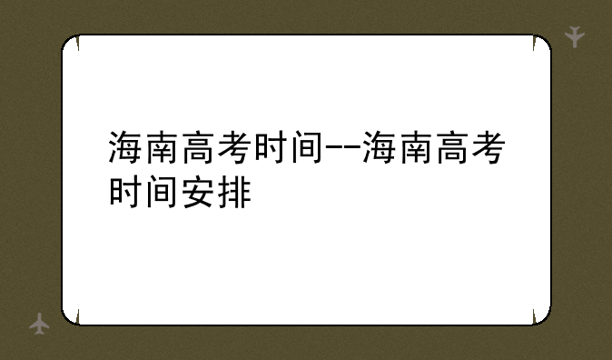 海南高考时间--海南高考时间安排