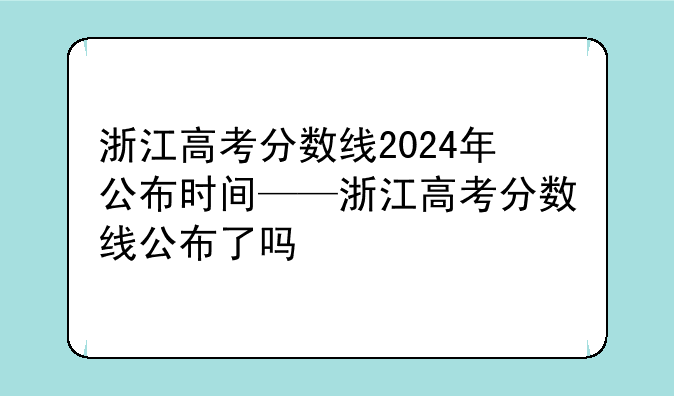 浙江高考分数线2024年公布时间——浙江高考分数线公布了吗