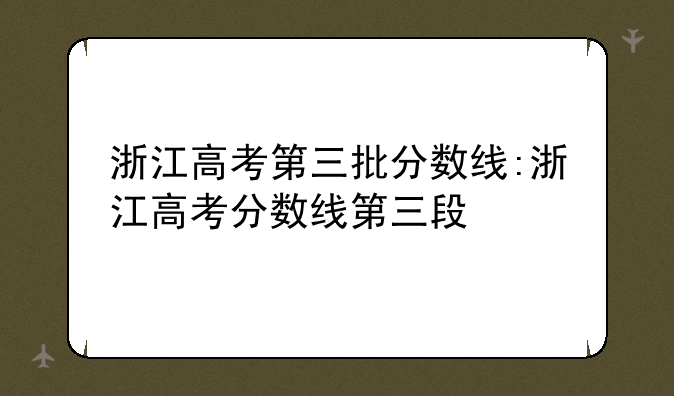 浙江高考第三批分数线:浙江高考分数线第三段