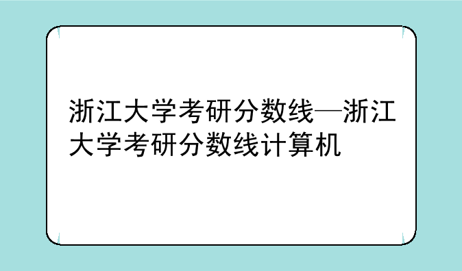 浙江大学考研分数线—浙江大学考研分数线计算机