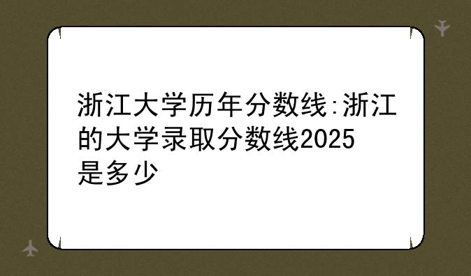 浙江大学历年分数线:浙江的大学录取分数线2025是多少