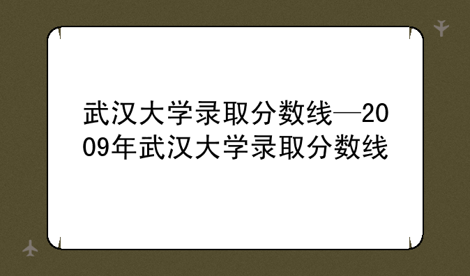 武汉大学录取分数线—2009年武汉大学录取分数线