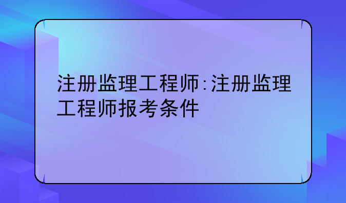 注册监理工程师:注册监理工程师报考条件