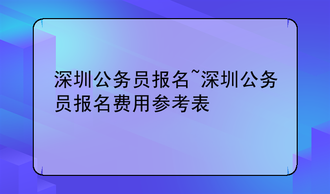 深圳公务员报名~深圳公务员报名费用参考表