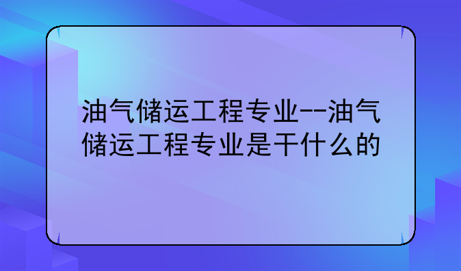 油气储运工程专业--油气储运工程专业是干什么的