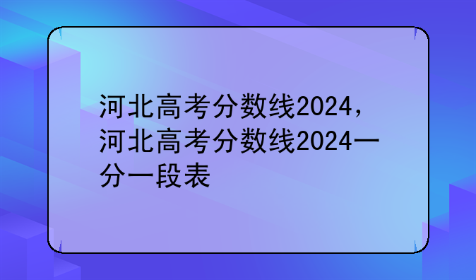河北高考分数线2024，河北高考分数线2024一分一段表