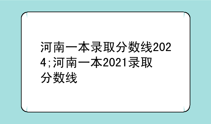 河南一本录取分数线2024;河南一本2021录取分数线