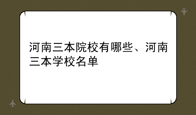 河南三本院校有哪些、河南三本学校名单