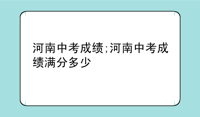 河南中考成绩;河南中考成绩满分多少