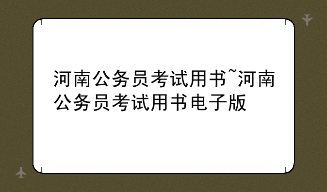 河南公务员考试用书~河南公务员考试用书电子版