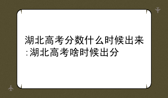 湖北高考分数什么时候出来:湖北高考啥时候出分