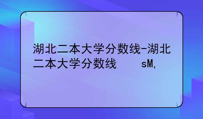 湖北二本大学分数线-湖北二本大学分数线文科