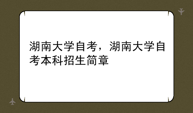 湖南大学自考，湖南大学自考本科招生简章