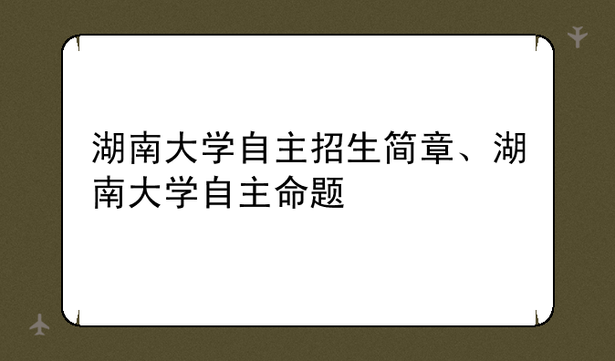 湖南大学自主招生简章、湖南大学自主命题