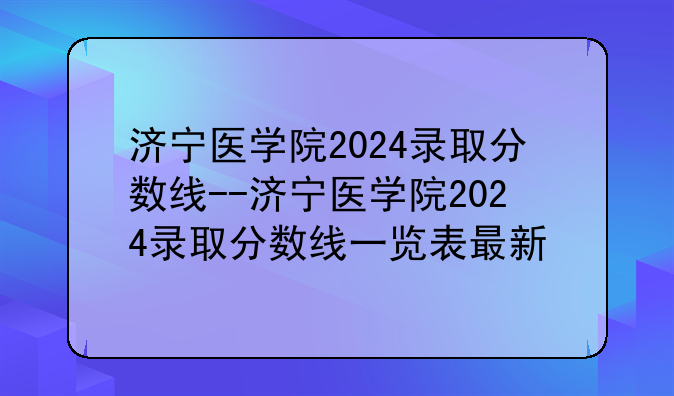 济宁医学院2024录取分数线--济宁医学院2024录取分数线一览表最新