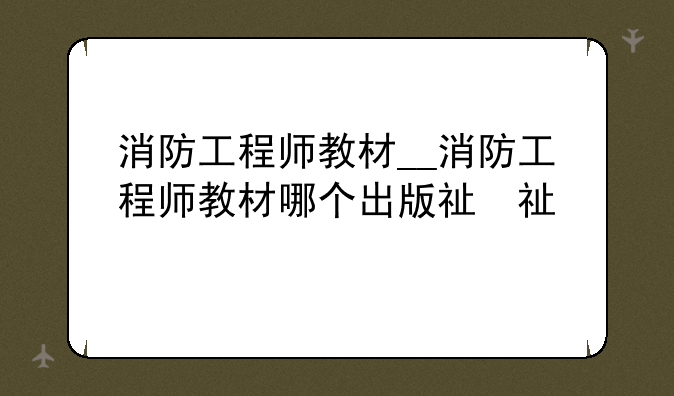 消防工程师教材__消防工程师教材哪个出版社