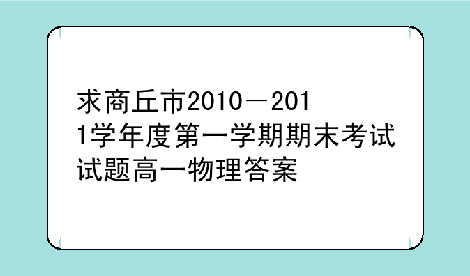 求商丘市2010－2011学年度第一学期期末考试试题高一物理答案