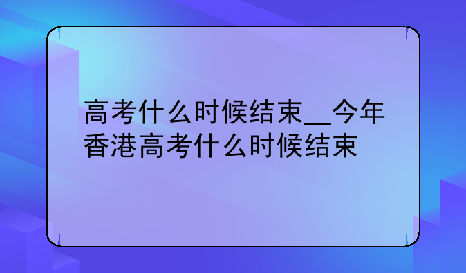 高考什么时候结束__今年香港高考什么时候结束