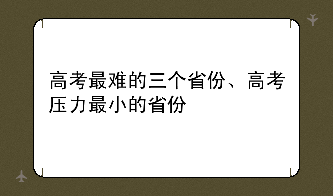 高考最难的三个省份、高考压力最小的省份