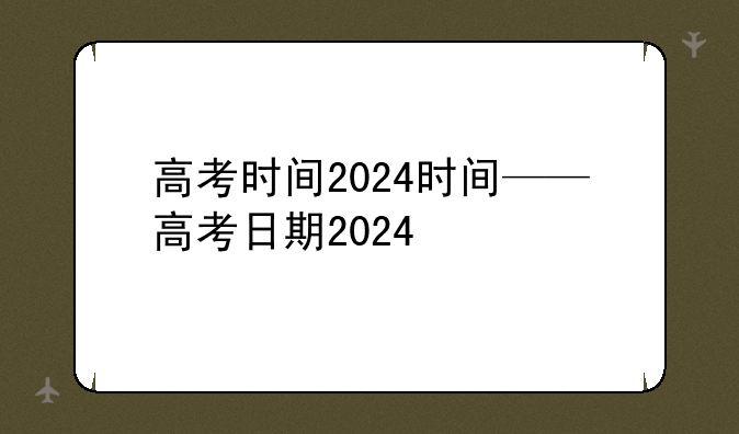 高考时间2024时间——高考日期2024