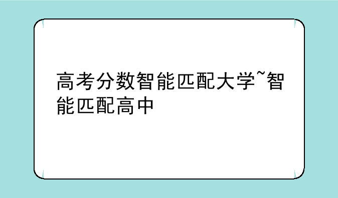 高考分数智能匹配大学~智能匹配高中