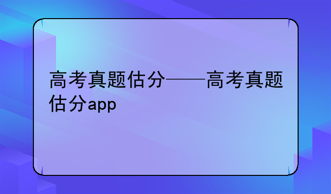 高考真题估分——高考真题估分app