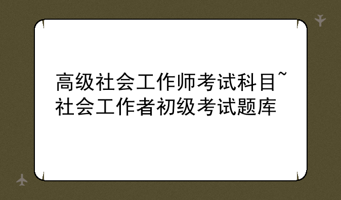 高级社会工作师考试科目~社会工作者初级考试题库