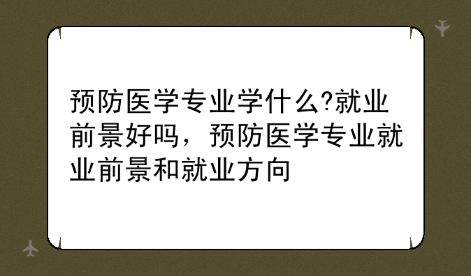 预防医学专业学什么?就业前景好吗，预防医学专业就业前景和就业方向