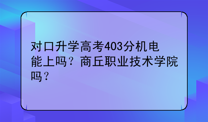 对口升学高考403分机电能上吗？商丘职业技术学院吗？