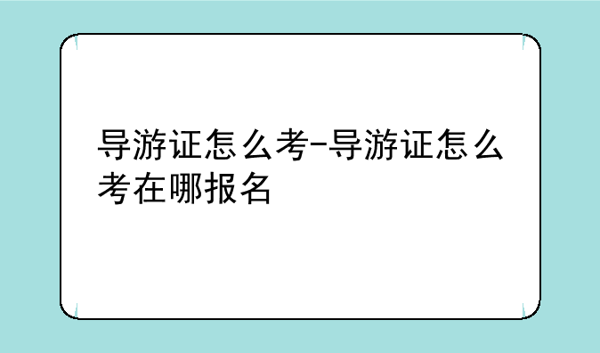 导游证怎么考-导游证怎么考在哪报名