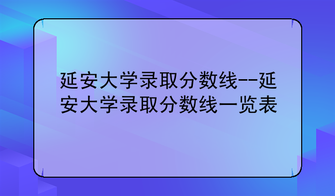 延安大学录取分数线--延安大学录取分数线一览表
