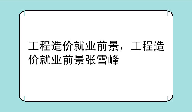 工程造价就业前景，工程造价就业前景张雪峰
