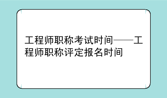 工程师职称考试时间——工程师职称评定报名时间
