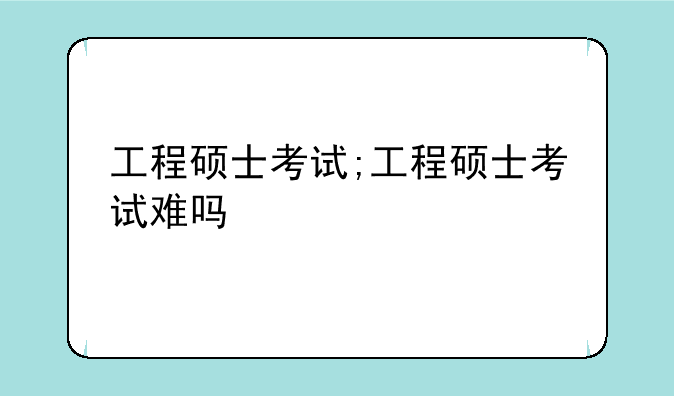 工程硕士考试;工程硕士考试难吗