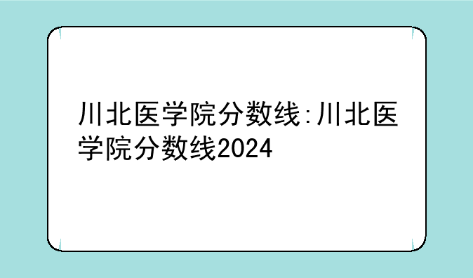 川北医学院分数线:川北医学院分数线2024