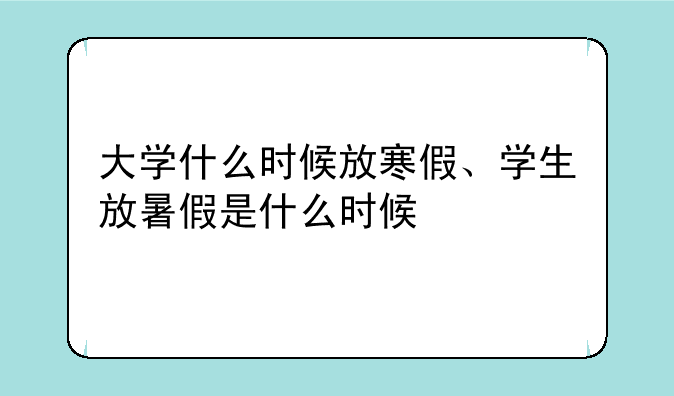大学什么时候放寒假、学生放暑假是什么时候