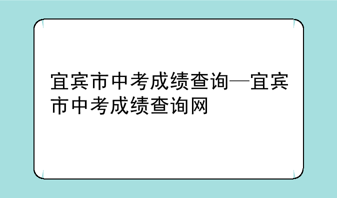 宜宾市中考成绩查询—宜宾市中考成绩查询网