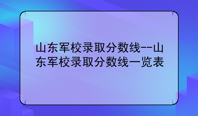山东军校录取分数线--山东军校录取分数线一览表