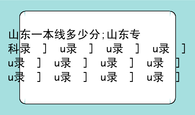 山东一本线多少分;山东专科录取分数线