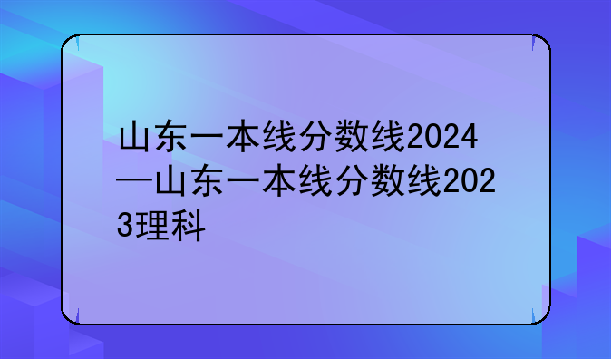 山东一本线分数线2024—山东一本线分数线2023理科