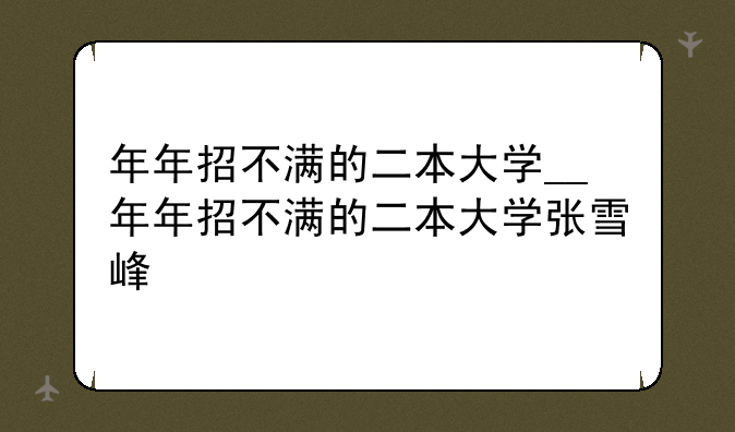年年招不满的二本大学__年年招不满的二本大学张雪峰