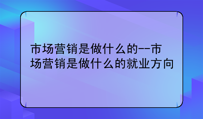 市场营销是做什么的--市场营销是做什么的就业方向