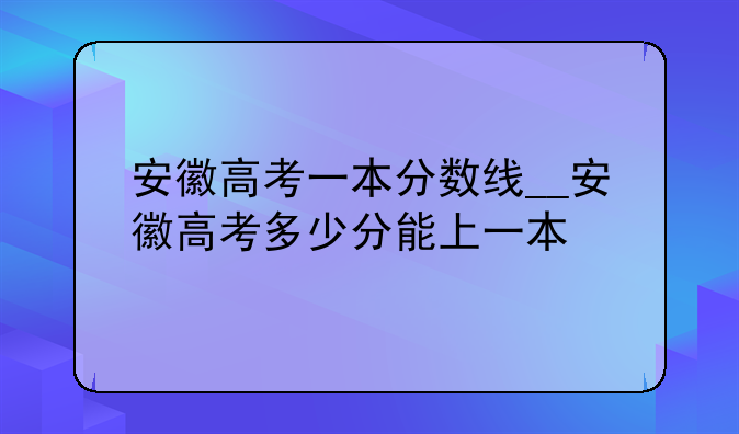安徽高考一本分数线__安徽高考多少分能上一本