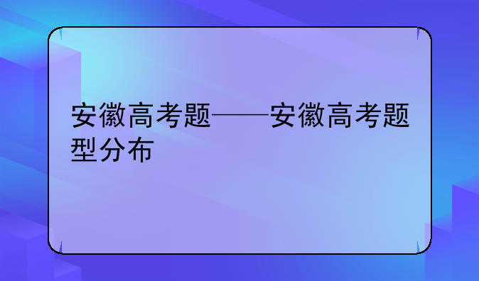 安徽高考题——安徽高考题型分布