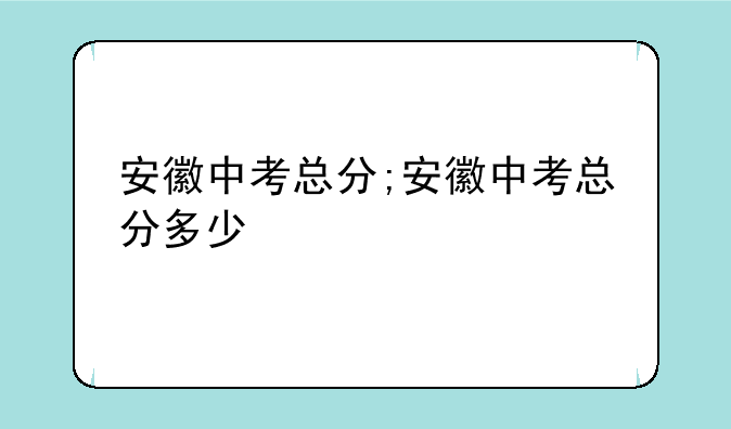 安徽中考总分;安徽中考总分多少