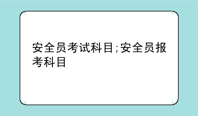 安全员考试科目;安全员报考科目