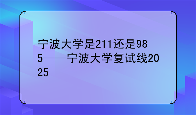 宁波大学是211还是985——宁波大学复试线2025
