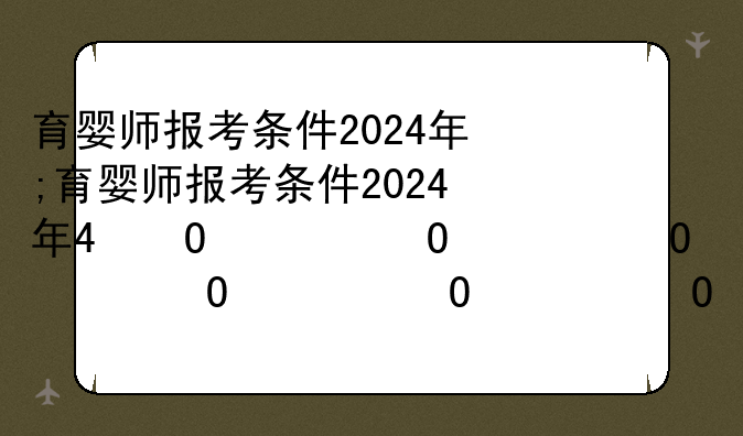 育婴师报考条件2024年;育婴师报考条件2024年考试时间