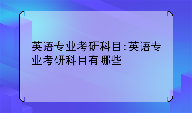 英语专业考研科目:英语专业考研科目有哪些